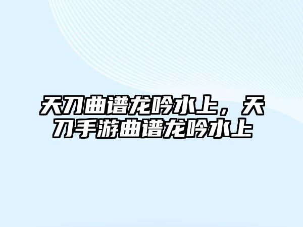 天刀曲譜龍吟水上，天刀手游曲譜龍吟水上