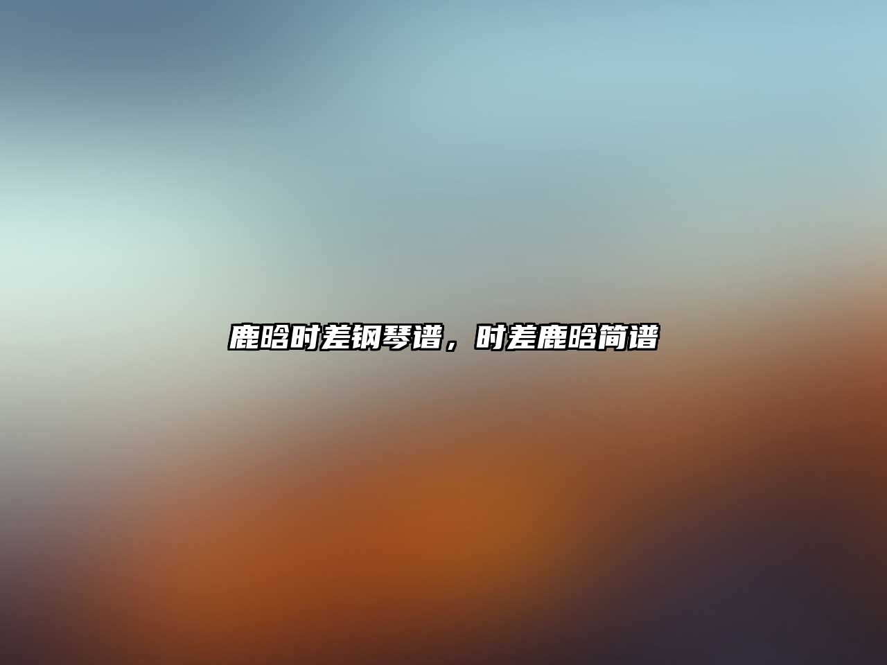 鹿晗時(shí)差鋼琴譜，時(shí)差鹿晗簡(jiǎn)譜